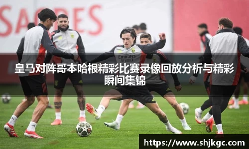 皇马对阵哥本哈根精彩比赛录像回放分析与精彩瞬间集锦