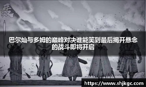巴尔灿与多姆的巅峰对决谁能笑到最后揭开悬念的战斗即将开启